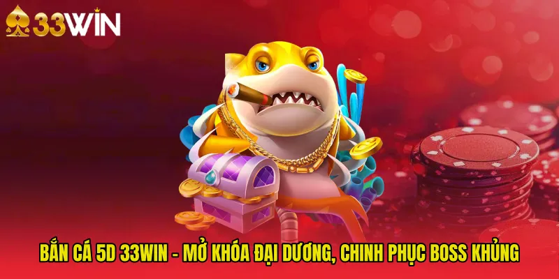 Bắn Cá 5D 33WIN - Mở Khóa Đại Dương, Chinh Phục Boss Khủng
