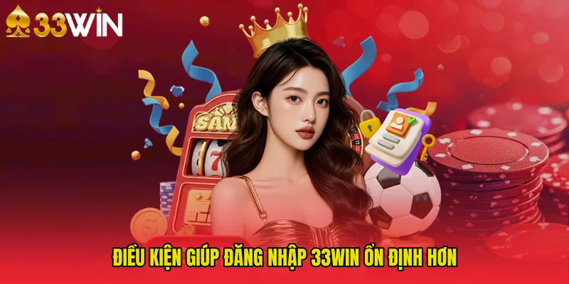 Điều kiện giúp Đăng Nhập 33WIN ổn định hơn